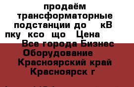 продаём трансформаторные подстанции до 20 кВ, пку, ксо, що › Цена ­ 70 000 - Все города Бизнес » Оборудование   . Красноярский край,Красноярск г.